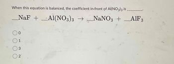 When this equation is balanced, the coefficient in front of AI(NO3)3 is
_NaF + Al(NO3)3 → NaNO3 + AlF3
0
01.
O O O
3
02