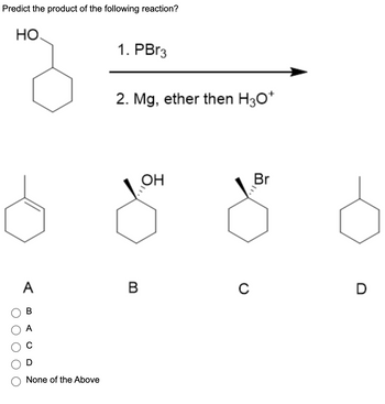 Predict the product of the following reaction?
НО.
A
B
D
None of the Above
1. PBr3
2. Mg, ether then H3O+
B
OH
с
Br
D