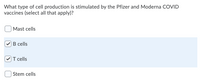 What type of cell production is stimulated by the Pfizer and Moderna COVID
vaccines (select all that apply)?
| Mast cells
B cells
T cells
| Stem cells
