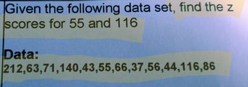 **Problem Statement:**

Given the following data set, find the z-scores for 55 and 116.

**Data:**
- 212, 63, 71, 140, 43, 55, 66, 37, 56, 44, 116, 86

This task requires calculating the z-scores, which indicate how many standard deviations an element is from the mean of the data set.