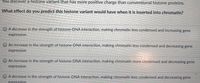You discover a histone variant that has more positive charge than conventional histone proteins.
What effect do you predict this histone variant would have when it is inserted into chromatin?
A decrease in the strength of histone-DNA interaction, making chromatin less condensed and increasing gene
expression
An increase in the strength of histone-DNA interaction, making chromatin less condensed and decreasing gene
expression
An increase in the strength of histone-DNA interaction, making chromatin more condensed and decreasing gene
expression
O A decrease in the strength of histone-DNA interaction, making chromatin less condensed and decreasing gene
expression
