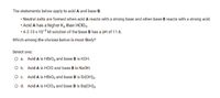 The statements below apply to acid A and base B.
• Neutral salts are formed when acid A reacts with a strong base and when base B reacts with a strong acid.
Acid A has a higher Ka than HCIO2.
• A 2.13 x 10-8 M solution of the base B has a pH of 11.6.
Which among the choices below is most likely?
Select one:
O a. Acid A is HBRO4 and base B is KOH.
O b. Acid A is HCIO and base B is NaOH.
O c. Acid A is HBRO2 and base B is Sr(OH)2.
O d. Acid A is HCIO4 and base B is Ba(OH)2.
