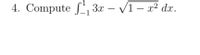 4. Compute \(\int_{-1}^{1} 3x - \sqrt{1 - x^2} \, dx\).