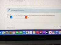 Your answer is incorrect.
What Kelvin temperature corresponds to 68 °F (expressed to the nearest whole kelvin unit)?
TK =
K
Save for Later
Attempts: 4 of
SEP
19
tv N
MacBook Air
