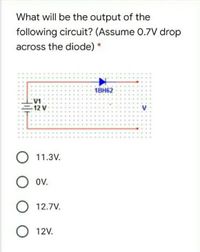 What will be the output of the
following circuit? (Assume 0.7V drop
across the diode) *
18H62
...
..... .....
...
V1
12 V
....
V
....
...
.... .... ....
...
.... ..... ..
.... .... ..... .... .... .
...
О 11.3V.
O ov.
O 12.7V.
О 12V.
