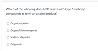 Which of the following does NOT reacts with type 1 carbonyl
compounds to form an alcohol product?
Organocuprates
Organolithium reagents
Sodium alkynides
Grignards
