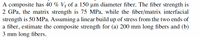 A composite has 40 % Vf of a 150 µm diameter fiber. The fiber strength is
2 GPa, the matrix strength is 75 MPa, while the fiber/matrix interfacial
strength is 50 MPa. Assuming a linear build up of stress from the two ends of
a fiber, estimate the composite strength for (a) 200 mm long fibers and (b)
3 mm long fibers.
