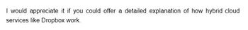 I would appreciate it if you could offer a detailed explanation of how hybrid cloud
services like Dropbox work.