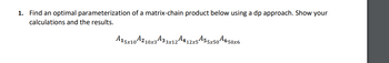 1. Find an optimal parameterization of a matrix-chain product below using a dp approach. Show your
calculations and the results.
A15x104210x3433x12A412x5455x504650x6