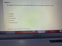 Question 11
The breakdown of large molecules by the enzymatic addition of water is an example of what kind of reaction?
O 1. oxidation
O 2. reduction
O 3. condensation
O 4. hydrolysis
O 5. decarboxylation
A Moving to another question will save this response.
W
AR
SONY
ASSIST BUtton, Onetouch
