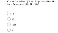 Which of the following is the dot product of u = 4i
+ 6j – 5k and v =-10i – 8j + 10k?
-3
60
-138
