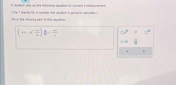 A student sets up the following equation to convert a measurement.
(The ? stands for a number the student is going to calculate.)
Fill in the missing part of this equation.
3 mol
kg
-4.8 x 10
mol
ロ・ロ
X