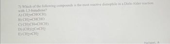 7) Which of the following compounds is the most reactive dienophile in a Diels-Alder reaction
with 1,3-butadiene?
A) CH2-CHOCH3
B)CH2 CHCHO
C) CH3CH-CHCH3
D) (CH3)2C-CH2
E) CH2-CH2
Haiiawi, A