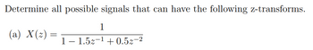 Determine all possible signals that can have the following z-transforms.
(a) X(z)
=
1
1 - 1.52-¹ +0.52-2