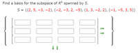 Find a basis for the subspace of Rª spanned by S.
S = {(2, 5, –3, -2), (-2, –3, 2, –5), (1, 3, –2, 2), (–1, –5, 3, 5)}
