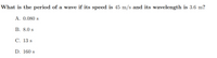 What is the period of a wave if its speed is 45 m/s and its wavelength is 3.6 m?
A. 0.080 s
В. 8.0 s
С. 13 s
D. 160 s
