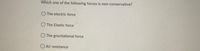 Which one of the following forces is non-conservative?
O The electric force
The Elastic force
O The gravitational force
O Air resistance
