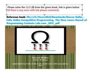 다
Please solve the 1.2.3 (9) from the given book, link is given below:¦
(If there is any error with link please comment)
Reference book: file:///C:/Users/Dell/Downloads/Steven-Halim_-
Felix-Halim-Competitive-Programming-The-New-Lower-Bound-of-
Programming-Contests-Lalu.com-_2013_.pdf
Ω
111
Steven Halirn
Felix Halim
HANDBOOK FOR ACM ICPC AND 101 CONTESTANTS
2013