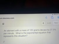 令3%
ent.desmos.com
国
4 of 6
Next
An element with a mass of 120 grams decays by 27.5%
per minute. What is the exponential equation that
represents this situation?
//
