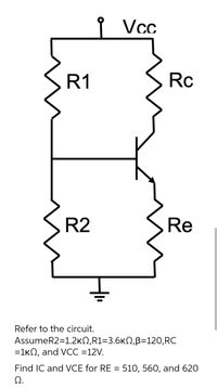 I Vcc
R1
Rc
R2
Re
Refer to the circuit.
AssumeR2=1.2KN,R1=3.6KN,ß=120,RC
=1kN, and VCC =12V.
Find IC and VCE for RE = 51O, 560, and 62O
Ω.
