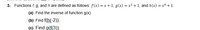 3. Functions f, g, and h are defined as follows: f(x) = x + 1, g(x) = x² + 1, and h(x) = x³ + 1.
(a) Find the inverse of function g(x).
(b) Find f(h(-2)).
(c) Find g(f(3).
