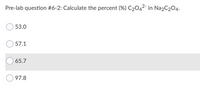 Pre-lab question #6-2: Calculate the percent (%) C2042- in Na2C204.
53.0
57.1
65.7
97.8
