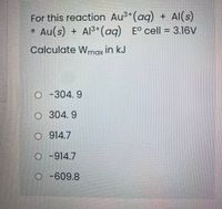 For this reaction Au3+(aq) + Al(s)
• Au(s) + Al3+(aq) E° cell = 3.16V
Calculate Wmax in kJ
O -304.9
O 304.9
O 914.7
O -914.7
O -609.8
