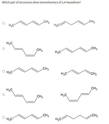 Which pair of structures show stereoisomers of 2,4-hexadiene?
О
H3C
H3C
H3C
H3C
H3C
CH3
CH3
CH 3
CH3
CH3
H2C
H3C
H3C
H3C
H2C
CH 3
CH3
CH₂
CH3
CH₂