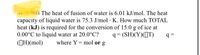 ats) The heat of fusion of water is 6.01 kJ/mol. The heat
capacity of liquid water is 75.3 J/mol · K. How much TOTAL
heat (kJ) is required for the conversion of 15.0 g of ice at
0.00°C to liquid water at 20.0°C?
q = (SH)(Y)(]T)
(CH)(mol)
where Y = mol or g
