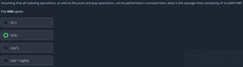 Assuming that all indexing operations, as well as the push and pop operations, can be performed in constant time, what is the average time complexity of ALGORITHM?
Pick ONE option
O(1)
O(N)
O(N²)
O(N * log(N))
New Mode
Select the snip mode using the Mode button or click