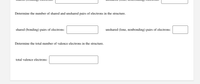 Determine the number of shared and unshared pairs of electrons in the structure.
shared (bonding) pairs of electrons:
unshared (lone, nonbonding) pairs of electrons:
Determine the total number of valence electrons in the structure.
total valence electrons:
