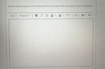 list two main symptoms of hypothyroidism and explain the reasoning for such symptoms
12pt Paragraph
✓
✓
U A✓ ✓ T² v |
BI
BIU
CO
V
く早く