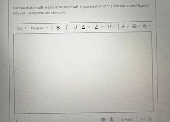 List two main health issues associated with hyposecretion of the adrenal cortex? Explain
why such symptoms are observed.
12pt Paragraph
р
v
V
| BI U
A v
A
2
✓ T² v
v
B
ca
V
O words
✓ ✓
</> ⠀⠀