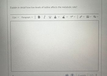 Explain in detail how low levels of iodine affects the metabolic rate?
12pt v
C
Paragraph
| В І
BIU
υ
Αν
A v
✓ T² v
T²v |
8000
CO
V
0 words
✓ ✓