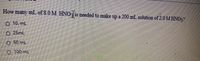 How many mlL of 8.0 M HNO
13 needed to make up a 200 mL solution of 2.0MHNO?
O 10. mL
O 25mL
O 50 mL
100mL
