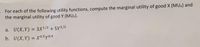 For each of the following utility functions, compute the marginal utility of good X (MUx) and
the marginal utility of good Y (MUY).
a. U(X,Y) = 3X1/2 + 5Y1/2
b. U(X,Y) = X0.5y0.4
