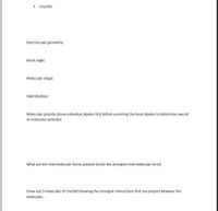 7. CH-сно
Electron pair geometry:
Bond angle:
Molecular shape:
Hybridization:
Molecular polarity (show individual dipoles first before summing the bond dipoles to determine overall
or molecular polarity):
What are the intermolecular forces present (circle the strongest intermolecular force)
Draw out 3 molecules of CH;CHO showing the strongest interactions that are present between the
molecules.
