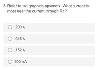 3. Refer to the graphics appendix. What current is
most near the current through R1?
.200 A
O .046 A
.152 A
200 mA
