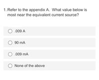 1. Refer to the appendix A. What value below is
most near the equivalent current source?
.009 A
90 mA
.009 mA
None of the above
