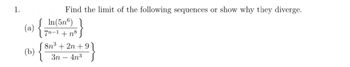 1.
(a)
(b) {
Find the limit of the following sequences or show why they diverge.
In (56)
7n-1 +n8
8n³+2n +91
3n - 4n³