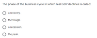 The phase of the business cycle in which real GDP declines is called:
a recovery.
the trough.
a recession.
the peak.
