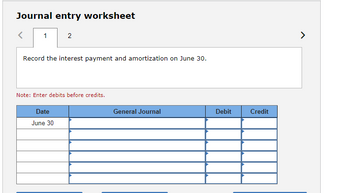 Journal entry worksheet
1
2
Record the interest payment and amortization on June 30.
Note: Enter debits before credits.
Date
June 30
General Journal
Debit
Credit
>