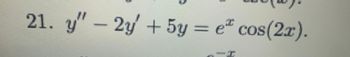 **Equation 21:**

\[ y'' - 2y' + 5y = e^x \cos(2x) \]

This is a second-order linear differential equation with constant coefficients and an exponential trigonometric forcing function. The left-hand side represents a homogeneous linear differential equation, while the right-hand side represents the non-homogeneous part, involving the product of an exponential function and a trigonometric function. Solving this type of equation typically involves finding the complementary (homogeneous) solution and particular (non-homogeneous) solution.