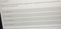 Determine which of the numbers below is a possible order of magnitude estimate of the quantity described.
The thickness of a compact disc.
0.05 inches
0.1 inches
0.005 inches
0.01 inches
