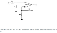 R1
Vi
Ideal
R2
Vo
Rr
R3
Given: R1= 8k2, R2= 1kN, R3= 4k2, find the value of Rf (in k2) that produces a closed-loop gain of
10.
