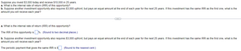 Suppose you invest $3,000 today and receive $10,000 in 25 years.
a. What is the internal rate of return (IRR) of this opportunity?
b. Suppose another investment opportunity also requires $3,000 upfront, but pays an equal amount at the end of each year for the next 25 years. If this investment has the same IRR as the first one, what is the
amount you will receive each year?
a. What is the internal rate of return (IRR) of this opportunity?
The IRR of this opportunity is%. (Round to two decimal places.)
b. Suppose another investment opportunity also requires $3,000 upfront, but pays an equal amount at the end of each year for the next 25 years. If this investment has the same IRR as the first one, what is the
amount you will receive each year?
The periodic payment that gives the same IRR is $
(Round to the nearest cent.)