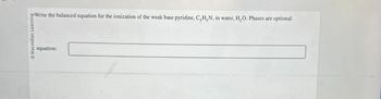 Macmillan Learning
equation:
Write the balanced equation for the ionization of the weak base pyridine, C,H,N, in water, H₂O. Phases are optional.