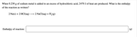 When 0.238 g of sodium metal is added to an excess of hydrochloric acid, 2470 J of heat are produced. What is the enthalpy
of the reaction as written?
2 Na(s) + 2 HCI(aq)
2 NaCl(aq) + H,(g)
>
Enthalpy of reaction:
kJ
