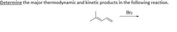 Determine the major thermodynamic and kinetic products in the following reaction.
Br₂