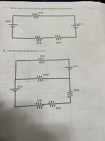 4.
Find the current in the circuit and the potential difference across each resistor
35 Ώ
10.0 V
001
W
no arbatos noitstipo bo la m
5. Find the current in the current (I1, I2 I3).
VECR
12 V
25 22
1022
W
MYSICS
8.0 Ώ
AN
noqo distiwa
VIC #V
V
1222
WAM
10/2011)
W
40 Ώ
1022
Sphere
- 112
14.0 V
t
bsaul5 dorizz
Sealey A
24 V
2022
#wolz d